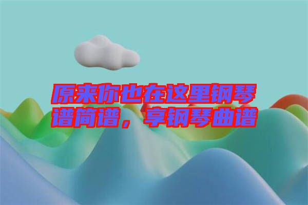 原來你也在這里鋼琴譜簡譜，享鋼琴曲譜