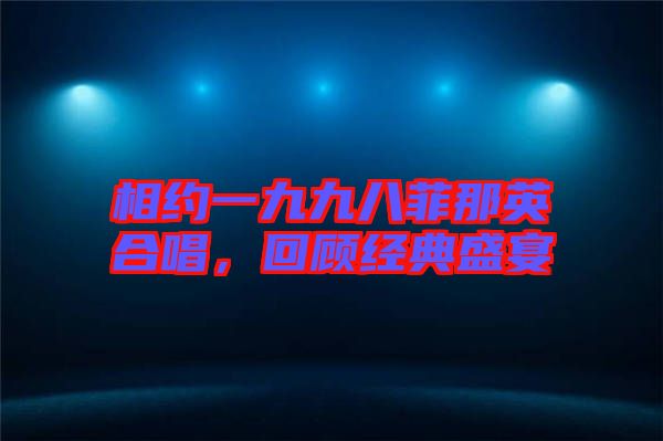 相約一九九八菲那英合唱，回顧經(jīng)典盛宴