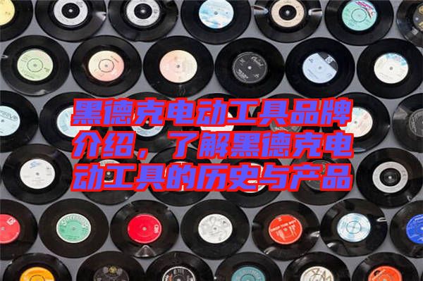 黑德克電動工具品牌介紹，了解黑德克電動工具的歷史與產(chǎn)品