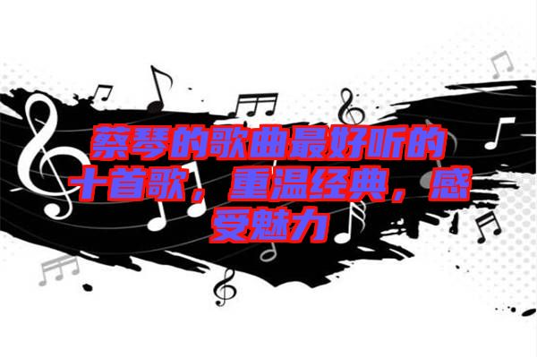 蔡琴的歌曲最好聽(tīng)的十首歌，重溫經(jīng)典，感受魅力