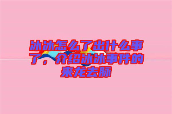 冰冰怎么了出什么事了，介紹冰冰事件的來龍去脈