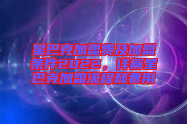 星巴克加盟費(fèi)及加盟條件2022，詳解星巴克加盟流程和費(fèi)用