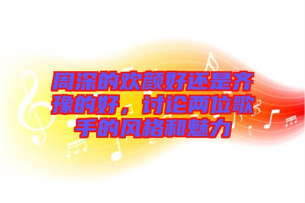 周深的歡顏好還是齊豫的好，討論兩位歌手的風(fēng)格和魅力