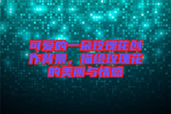 可愛的一朵玫瑰花創(chuàng)作背景，描繪玫瑰花的美麗與情感