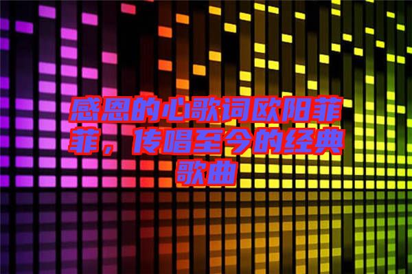 感恩的心歌詞歐陽菲菲，傳唱至今的經(jīng)典歌曲