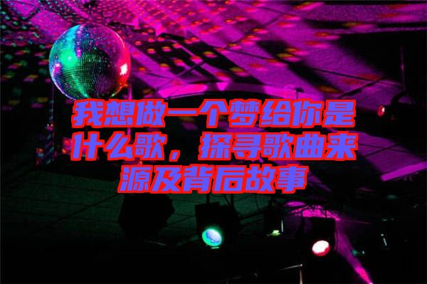 我想做一個(gè)夢給你是什么歌，探尋歌曲來源及背后故事