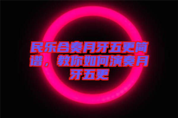 民樂合奏月牙五更簡譜，教你如何演奏月牙五更