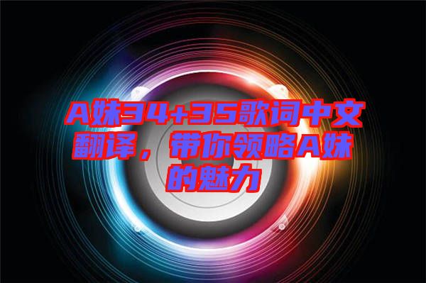 A妹34+35歌詞中文翻譯，帶你領(lǐng)略A妹的魅力