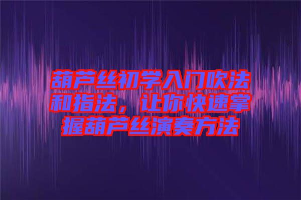 葫蘆絲初學(xué)入門吹法和指法，讓你快速掌握葫蘆絲演奏方法