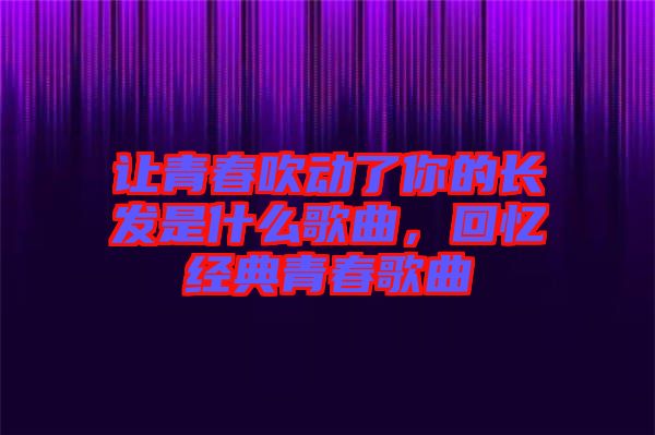 讓青春吹動了你的長發(fā)是什么歌曲，回憶經(jīng)典青春歌曲