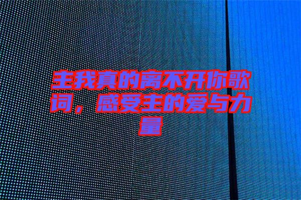 主我真的離不開(kāi)你歌詞，感受主的愛(ài)與力量