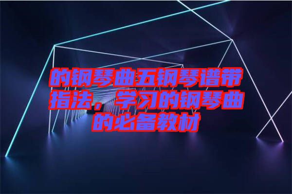 的鋼琴曲五鋼琴譜帶指法，學(xué)習(xí)的鋼琴曲的必備教材