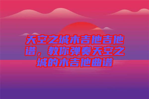 天空之城木吉他吉他譜，教你彈奏天空之城的木吉他曲譜