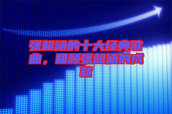 張韶涵的十大經典歌曲，回顧張韶涵的成就