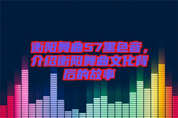 衡陽舞曲57黑色音，介紹衡陽舞曲文化背后的故事