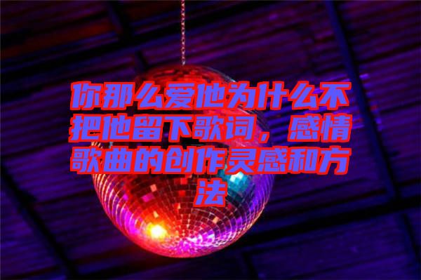 你那么愛他為什么不把他留下歌詞，感情歌曲的創(chuàng)作靈感和方法