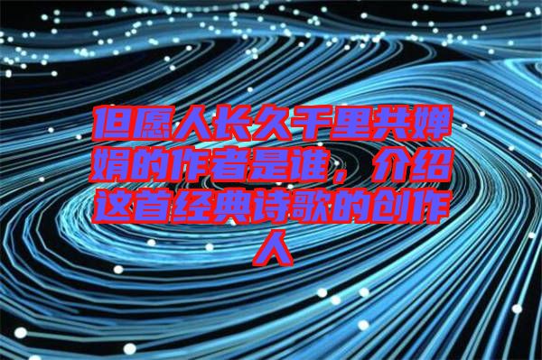 但愿人長久千里共嬋娟的作者是誰，介紹這首經(jīng)典詩歌的創(chuàng)作人
