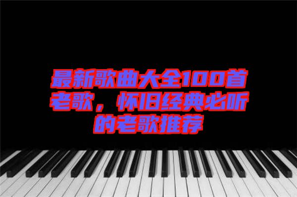 最新歌曲大全100首老歌，懷舊經(jīng)典必聽的老歌推薦