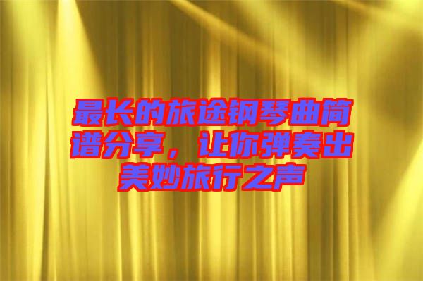最長(zhǎng)的旅途鋼琴曲簡(jiǎn)譜分享，讓你彈奏出美妙旅行之聲