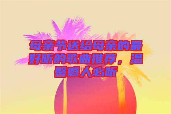 母親節(jié)送給母親的最好聽的歌曲推薦，溫馨感人必聽