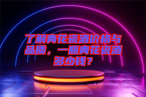 了解青花瓷酒價格與品質(zhì)，一瓶青花瓷酒多少錢？