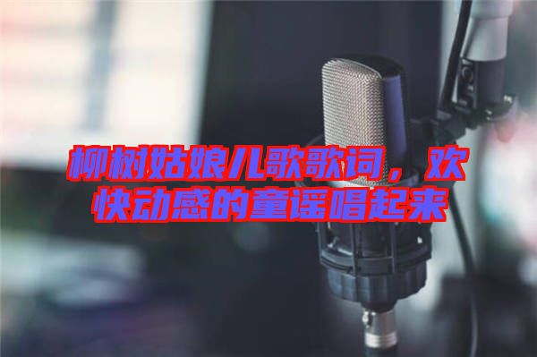 柳樹姑娘兒歌歌詞，歡快動感的童謠唱起來