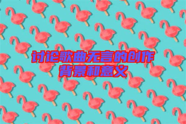 討論歌曲無言的創(chuàng)作背景和意義