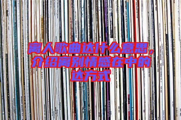 離人歌曲達(dá)什么意思，介紹離別情感在中的達(dá)方式