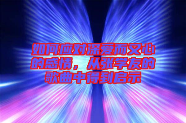 如何應(yīng)對深愛而又心的感情，從張學(xué)友的歌曲中得到啟示