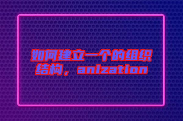 如何建立一個的組織結(jié)構(gòu)，anization