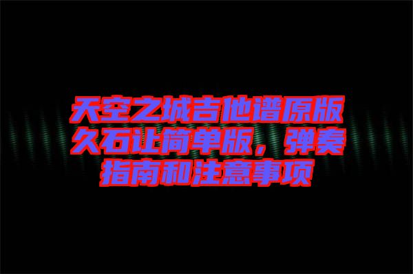 天空之城吉他譜原版久石讓簡單版，彈奏指南和注意事項