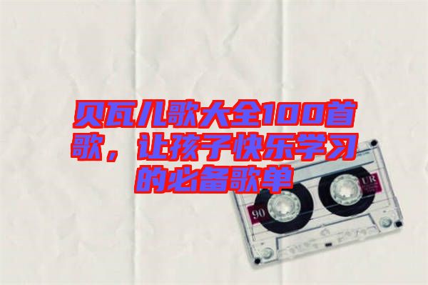 貝瓦兒歌大全100首歌，讓孩子快樂(lè)學(xué)習(xí)的必備歌單