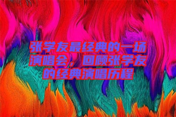 張學(xué)友最經(jīng)典的一場演唱會(huì)，回顧張學(xué)友的經(jīng)典演唱?dú)v程