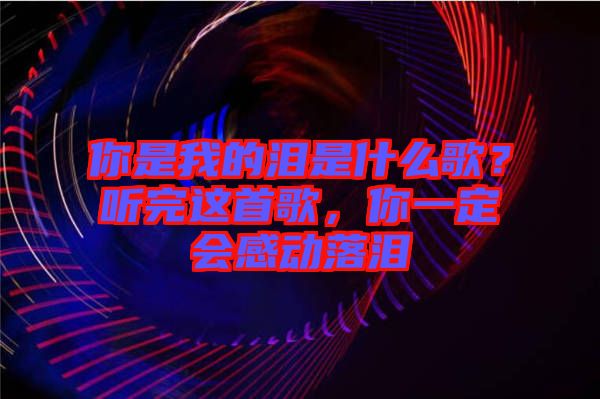 你是我的淚是什么歌？聽完這首歌，你一定會(huì)感動(dòng)落淚