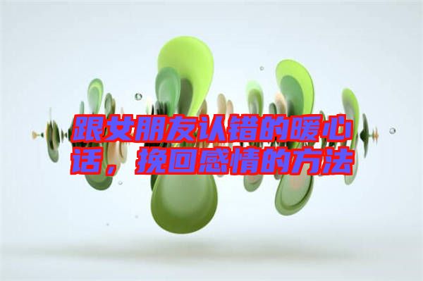 跟女朋友認(rèn)錯的暖心話，挽回感情的方法