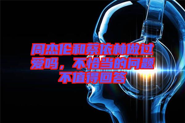 周杰倫和蔡依林做過愛嗎，不恰當?shù)膯栴}不值得回答
