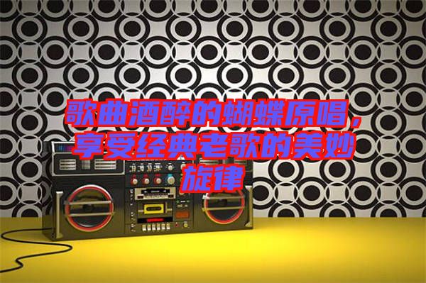 歌曲酒醉的蝴蝶原唱，享受經(jīng)典老歌的美妙旋律