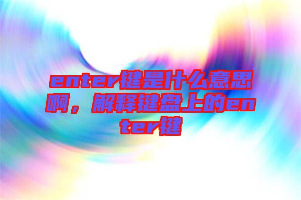 enter鍵是什么意思啊，解釋鍵盤上的enter鍵