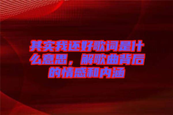 其實(shí)我還好歌詞是什么意思，解歌曲背后的情感和內(nèi)涵