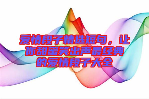 愛(ài)情段子精選短句，讓你甜蜜笑出聲最經(jīng)典的愛(ài)情段子大全