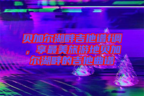 貝加爾湖畔吉他譜f調(diào)，享最美旅游地貝加爾湖畔的吉他曲譜