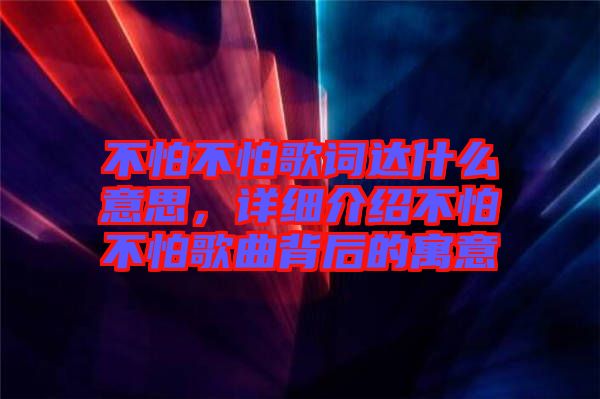 不怕不怕歌詞達什么意思，詳細介紹不怕不怕歌曲背后的寓意