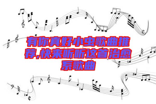 有你真好小蟲歌曲推薦,快來(lái)聽(tīng)聽(tīng)這首治愈系歌曲