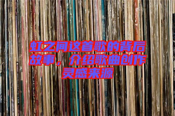 虹之間這首歌的背后故事，介紹歌曲創(chuàng)作靈感來(lái)源