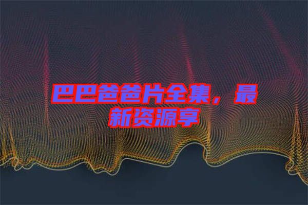 巴巴爸爸片全集，最新資源享