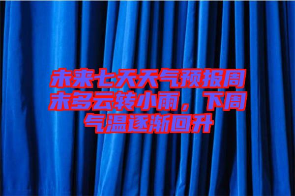 未來七天天氣預(yù)報(bào)周末多云轉(zhuǎn)小雨，下周氣溫逐漸回升