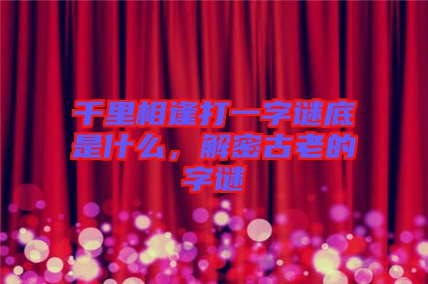 千里相逢打一字謎底是什么，解密古老的字謎