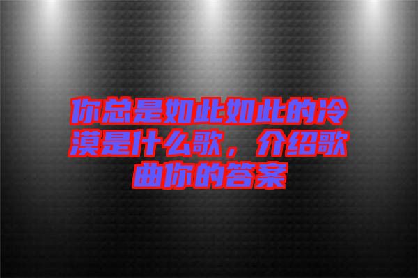 你總是如此如此的冷漠是什么歌，介紹歌曲你的答案
