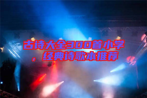 古詩(shī)大全300首小學(xué)，經(jīng)典詩(shī)歌本推薦