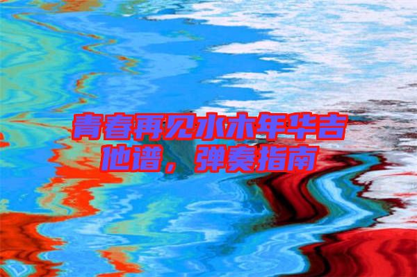 青春再見(jiàn)水木年華吉他譜，彈奏指南